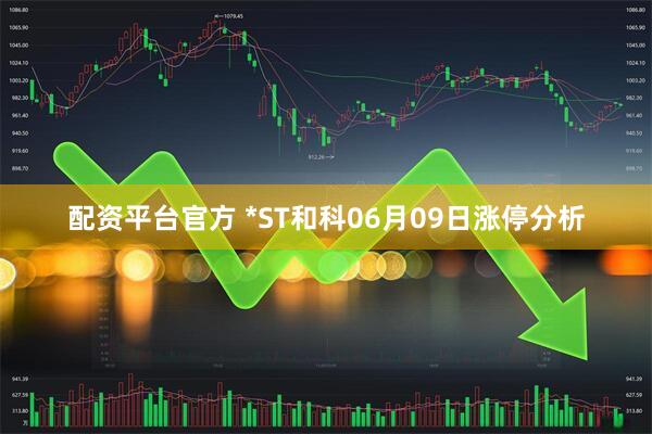 配资平台官方 *ST和科06月09日涨停分析