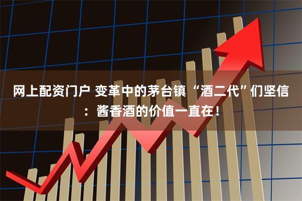 网上配资门户 变革中的茅台镇 “酒二代”们坚信：酱香酒的价值一直在！