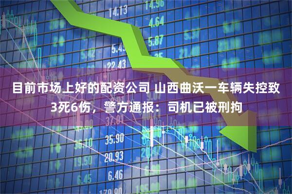 目前市场上好的配资公司 山西曲沃一车辆失控致3死6伤，警方通报：司机已被刑拘