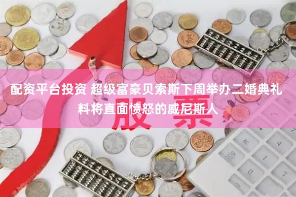 配资平台投资 超级富豪贝索斯下周举办二婚典礼 料将直面愤怒的威尼斯人