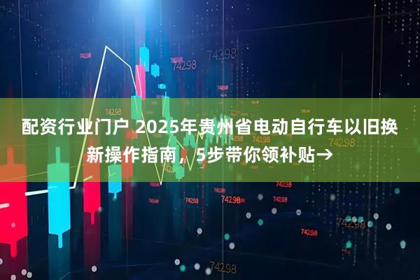 配资行业门户 2025年贵州省电动自行车以旧换新操作指南，5步带你领补贴→