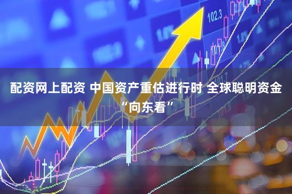 配资网上配资 中国资产重估进行时 全球聪明资金“向东看”