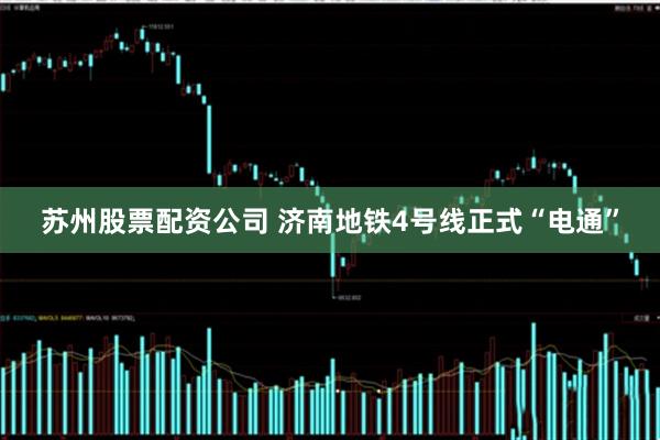 苏州股票配资公司 济南地铁4号线正式“电通”