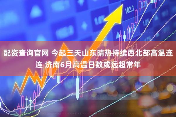 配资查询官网 今起三天山东晴热持续西北部高温连连 济南6月高温日数或远超常年