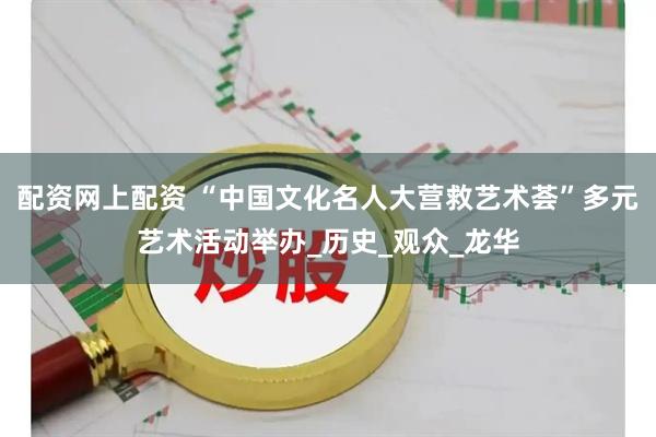 配资网上配资 “中国文化名人大营救艺术荟”多元艺术活动举办_历史_观众_龙华
