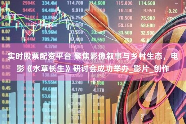 实时股票配资平台 聚焦影像叙事与乡村生态，电影《水草长生》研讨会成功举办_影片_创作