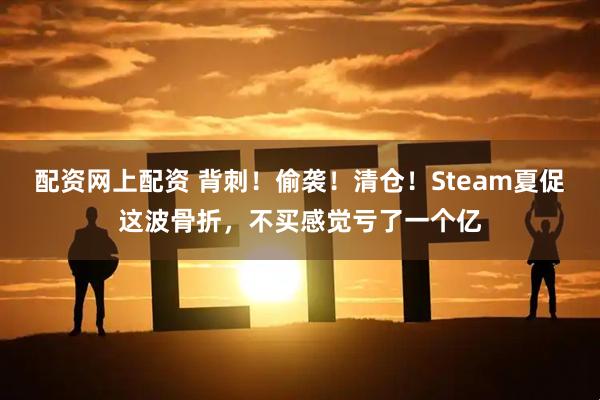 配资网上配资 背刺！偷袭！清仓！Steam夏促这波骨折，不买感觉亏了一个亿