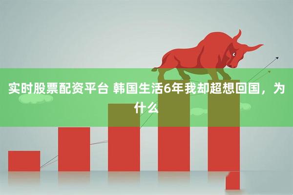 实时股票配资平台 韩国生活6年我却超想回国，为什么