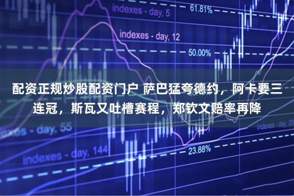 配资正规炒股配资门户 萨巴猛夸德约，阿卡要三连冠，斯瓦又吐槽赛程，郑钦文赔率再降