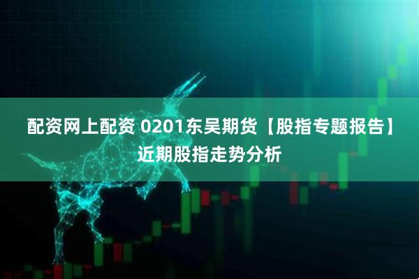 配资网上配资 0201东吴期货【股指专题报告】近期股指走势分析