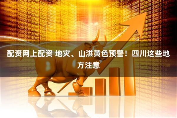 配资网上配资 地灾、山洪黄色预警！四川这些地方注意
