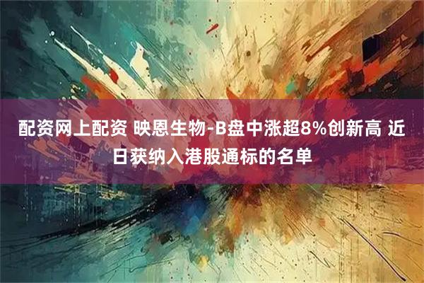 配资网上配资 映恩生物-B盘中涨超8%创新高 近日获纳入港股通标的名单