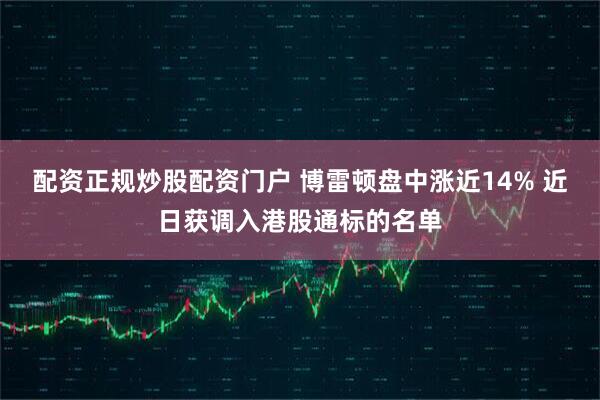 配资正规炒股配资门户 博雷顿盘中涨近14% 近日获调入港股通标的名单