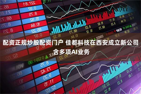 配资正规炒股配资门户 佳都科技在西安成立新公司 含多项AI业务