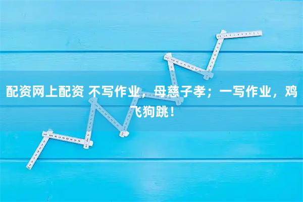 配资网上配资 不写作业，母慈子孝；一写作业，鸡飞狗跳！
