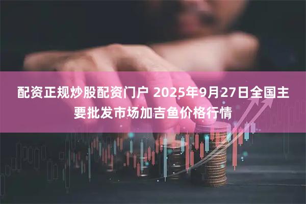配资正规炒股配资门户 2025年9月27日全国主要批发市场加吉鱼价格行情