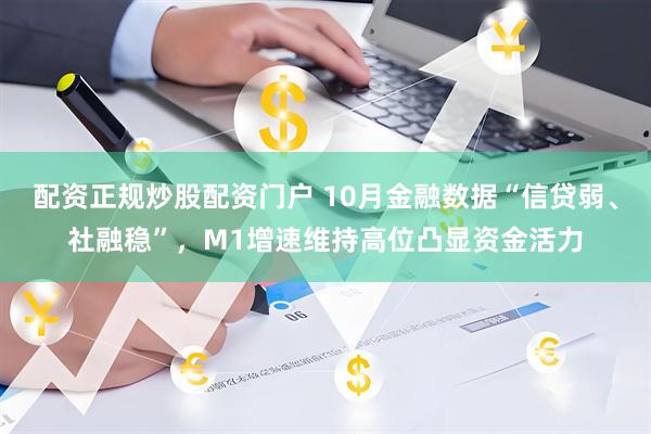 配资正规炒股配资门户 10月金融数据“信贷弱、社融稳”，M1增速维持高位凸显资金活力