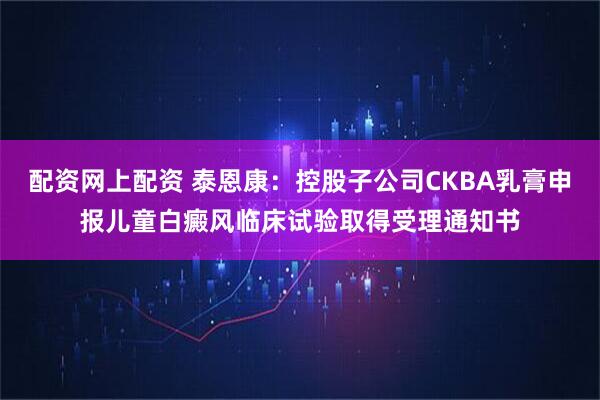 配资网上配资 泰恩康：控股子公司CKBA乳膏申报儿童白癜风临床试验取得受理通知书