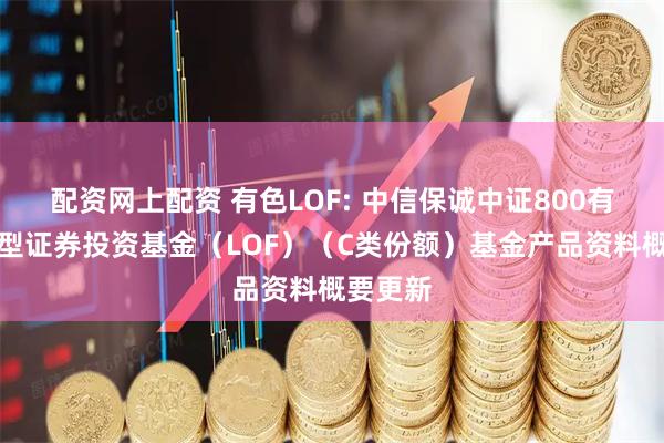 配资网上配资 有色LOF: 中信保诚中证800有色指数型证券投资基金（LOF）（C类份额）基金产品资料概要更新