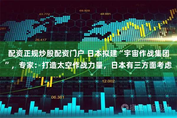 配资正规炒股配资门户 日本拟建“宇宙作战集团”，专家：打造太空作战力量，日本有三方面考虑