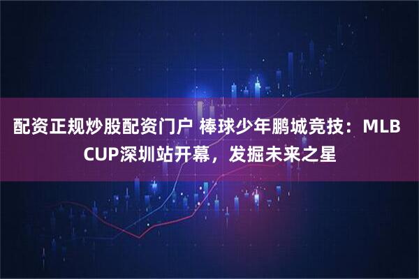 配资正规炒股配资门户 棒球少年鹏城竞技：MLB CUP深圳站开幕，发掘未来之星