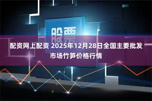 配资网上配资 2025年12月28日全国主要批发市场竹笋价格行情