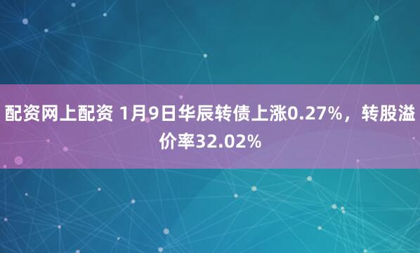 配资网上配资 1月9日华辰转债上涨0.27%，转股溢价率32.02%