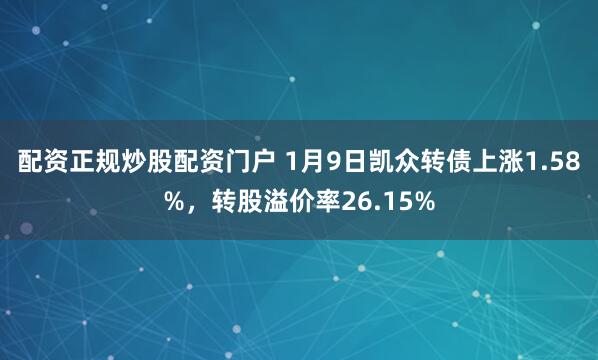 配资正规炒股配资门户 1月9日凯众转债上涨1.58%，转股溢价率26.15%
