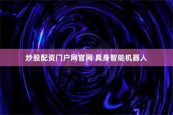 炒股配资门户网官网 具身智能机器人