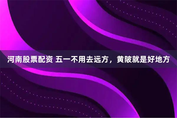河南股票配资 五一不用去远方，黄陂就是好地方