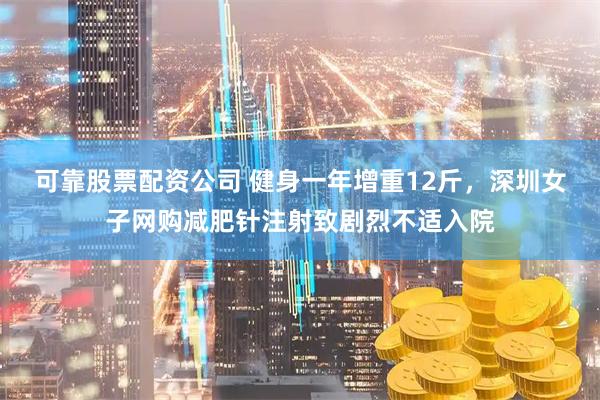 可靠股票配资公司 健身一年增重12斤，深圳女子网购减肥针注射致剧烈不适入院
